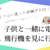 五感をフルに使った体験が大切！子供と一緒に電車や飛行機を見に行こう