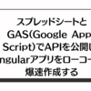 スプレッドシートとGAS(Google Apps Script)でAPIを公開し、Angularアプリをローコードで爆速作成する