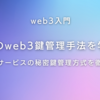 web3入門：最新の鍵管理手法を徹底解説！主要3サービスの秘密鍵管理方式を比較
