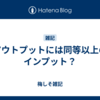アウトプットには同等以上のインプット？