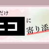 自分の「少しだけニコに寄り添って」を語る回