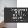 【50代の健康】歯磨き　替えブラシと歯磨き粉、フロスについて