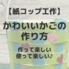 【紙コップ工作】かわいいかごの作り方！子供と一緒に作って使っちゃおう♪