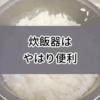 ティファールでご飯を炊き始めて2か月。炊飯器は楽だし便利だけど…