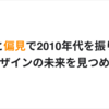 独断と偏見で2010年代を振り返り、デザインの未来を見つめる