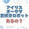 【2025年最新】アイリスオーヤマに窓拭きロボットはある？代替家電＆他社モデル徹底比較