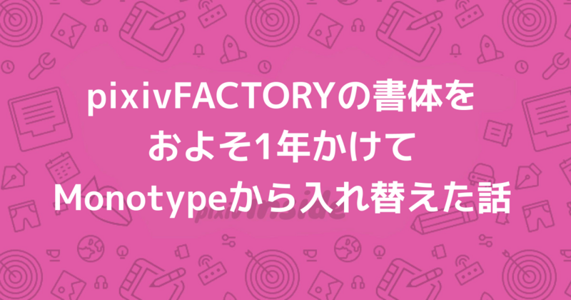 pixivFACTORYの書体をおよそ1年かけてMonotypeから入れ替えた話