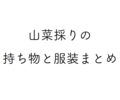 【必要な服装や持ち物まとめ】春だ！飯ウマだ！山菜を狩りにいきましょう！