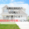 消費税増税前の住宅購入！8%で買うには？増税前後の住宅購入について