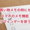 【to doリストだけじゃない！】買い物メモの時にも、スマホのメモ機能リマインダーを使う