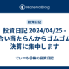 投資日記 2024/04/25 - 地合い当たらんからゴムゴムの決算に集中します