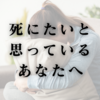 死にたいと思っているあなたへ