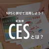 NPS®と併せて活用しよう！新指標「CES」とは？