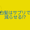 体験談　白髪はサプリで減らせる!?