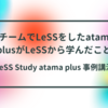 LeSS Study atama plus 事例講演 「5チームでLeSSをしたatama plusがLeSSから学んだこと」