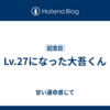 Lv.27になった大吾くん