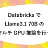 DatabricksでLlama3.1 70BのマルチGPU推論を行う