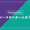 「ソースモニター」とは？Premiere Pro（プレミアプロ）使い方・用語をわかりやすく解説