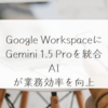 Google WorkspaceにGemini 1.5 Proを統合、AIが業務効率を向上 稗田利明