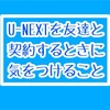 U-NEXTを利用してみて分かった!!友達と契約するときの注意点!!