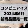 コンビニアイスの新商品、2024年6月新作の市販アイスクリーム発売一覧！【コンオイジャ】