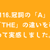 #116.冠詞の「a」と「the」の違いを改めて実感しました。