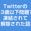 Twitterの13歳以下問題で凍結されて解除された話