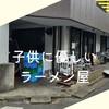 【グルメ】子供に優しいラーメン屋