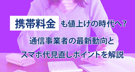 携帯料金も値上げの時代へ？通信事業者の最新動向とスマホ代見直しポイントを解説