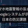 スマホ地震警報の盲点？Googleシステムが示す日本の防災課題
