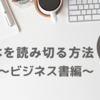 本嫌いでもできる！本を読み切るために意識すること５選！〜ビジネス書編〜