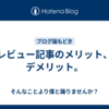 レビュー記事のメリット、デメリット。