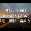 ランナーのための「Insta360 GO」撮影方法と注意点