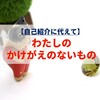 【自己紹介に代えて】わたしの「かけがえのないもの」