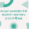 改めてAndroidにおいてのMVPアーキテクチャについて考える