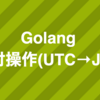 Golang で日付操作(UTC→JST)