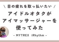 現場では完璧な視界でいたい！ のでアイマッサージャー「MYTREX iRhythm」をアイドルおたくが使ってみた