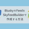 BluskyのFeedをSkyFeedBuilderで作成する方法