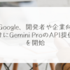 Google、開発者や企業向けにGemini ProのAPI提供を開始 稗田利明