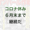 （雑記）コロナ休みは6月末まで継続ですよ