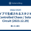 ライブで生成されるスタジオ盤　Controlled Chaos / Solar Circuit (2023.12.29)