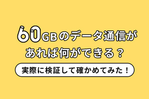 60GBのデータ通信があれば何ができる？実際に検証して確かめてみた！