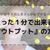 「何からすればいいのか分からない！」今すぐ抜け出せます！ビジネス初心者がたった１分で出来る『アウトプット』の方法。