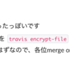 travis encrypt-fileに気をつけろ！2回コマンド叩くと復号に失敗する！？