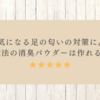 気になる足の匂いの対策に。魔法の消臭パウダーは作れる！