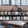 変化する介護ビジネス「老舗企業」が狙う戦略とは～ツナガレケア