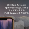 【GitHub Actions】npmのpackage.jsonをアップデートするPull Requestを作成する