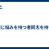 同じ悩みを持つ者同志を持つ
