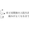 ◆緊急帝王切開後の話。傷の痛みが消えるまで…