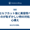 セルフカット後に美容院へ行くのが恥ずかしい時の対処法と心構え